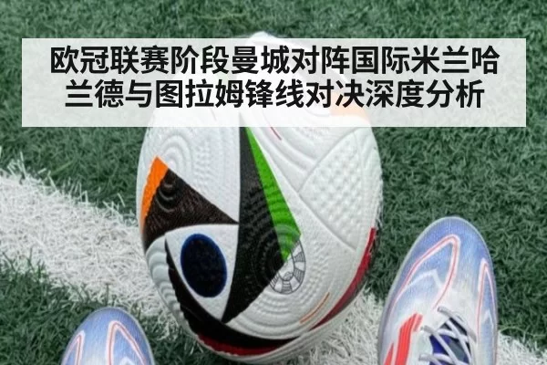 欧冠联赛阶段曼城对阵国际米兰哈兰德与图拉姆锋线对决深度分析