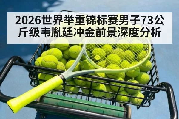 2026世界举重锦标赛男子73公斤级韦胤廷冲金前景深度分析