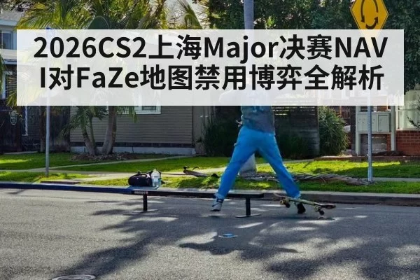2026CS2上海Major决赛NAVI对FaZe地图禁用博弈全解析